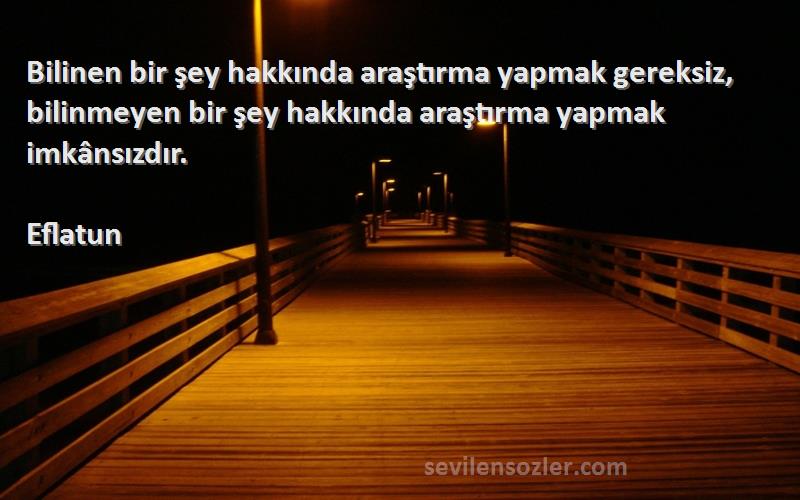 Eflatun Sözleri 
Bilinen bir şey hakkında araştırma yapmak gereksiz, bilinmeyen bir şey hakkında araştırma yapmak imkânsızdır.