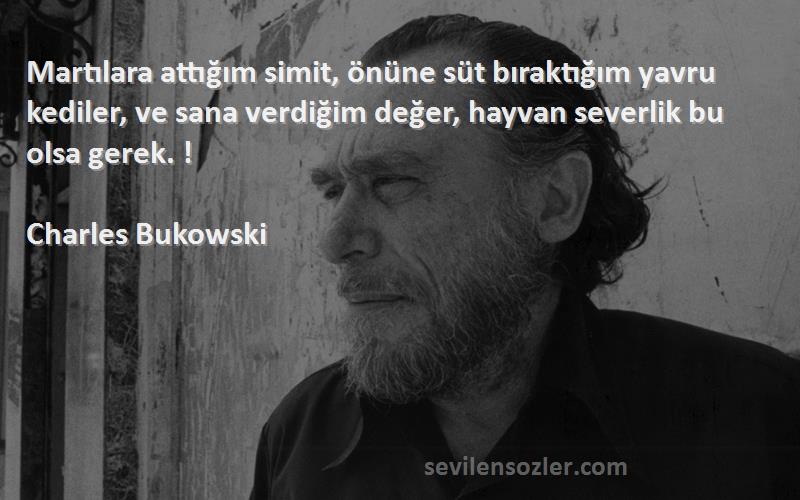 Charles Bukowski Sözleri 
Martılara attığım simit, önüne süt bıraktığım yavru kediler, ve sana verdiğim değer, hayvan severlik bu olsa gerek. !