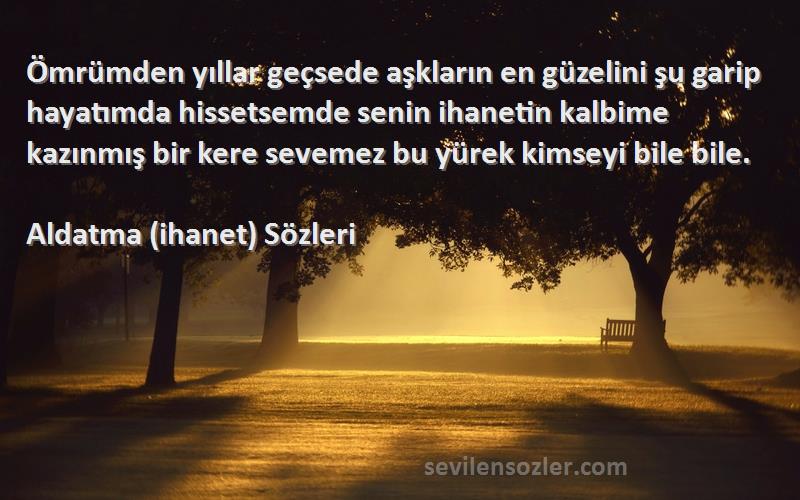 Aldatma (ihanet)  Sözleri 
Ömrümden yıllar geçsede aşkların en güzelini şu garip hayatımda hissetsemde senin ihanetin kalbime kazınmış bir kere sevemez bu yürek kimseyi bile bile.