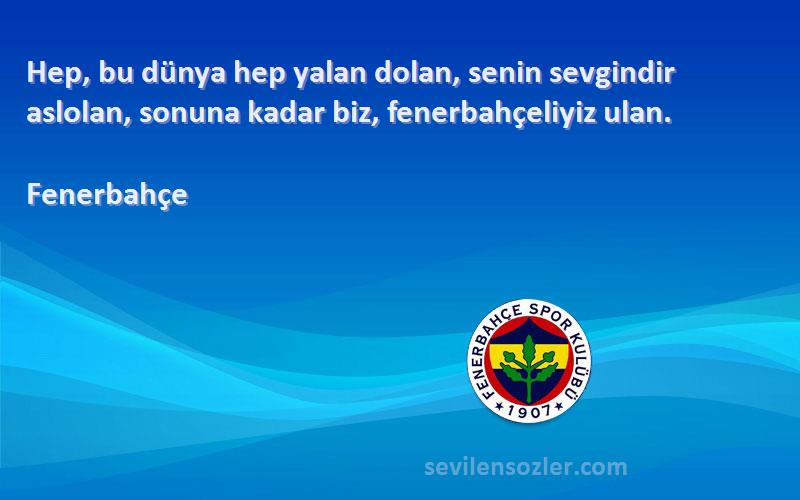 Fenerbahçe - Hep, bu dünya hep yalan dolan, senin sevgindir aslolan, sonuna kadar biz, fenerbahçeliyiz ulan.