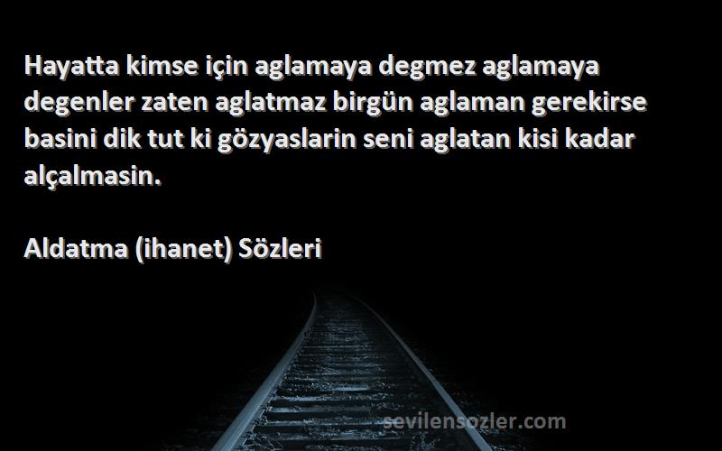 Aldatma (ihanet)  Sözleri 
Hayatta kimse için aglamaya degmez aglamaya degenler zaten aglatmaz birgün aglaman gerekirse basini dik tut ki gözyaslarin seni aglatan kisi kadar alçalmasin.