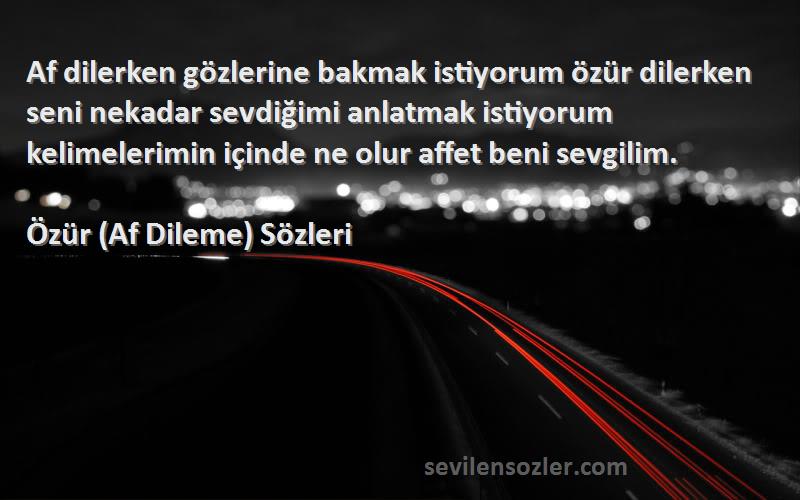 Özür (Af Dileme)  Sözleri 
Af dilerken gözlerine bakmak istiyorum özür dilerken seni nekadar sevdiğimi anlatmak istiyorum kelimelerimin içinde ne olur affet beni sevgilim.