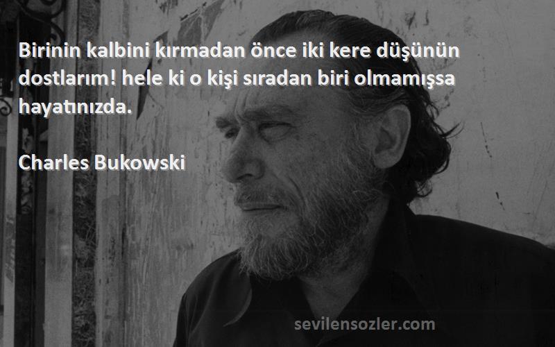 Charles Bukowski Sözleri 
Birinin kalbini kırmadan önce iki kere düşünün dostlarım! hele ki o kişi sıradan biri olmamışsa hayatınızda.