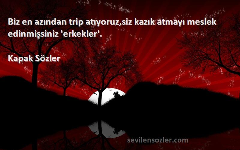 Kapak Sözler Sözleri 
Biz en azından trip atıyoruz,siz kazık atmayı meslek edinmişsiniz 'erkekler'.