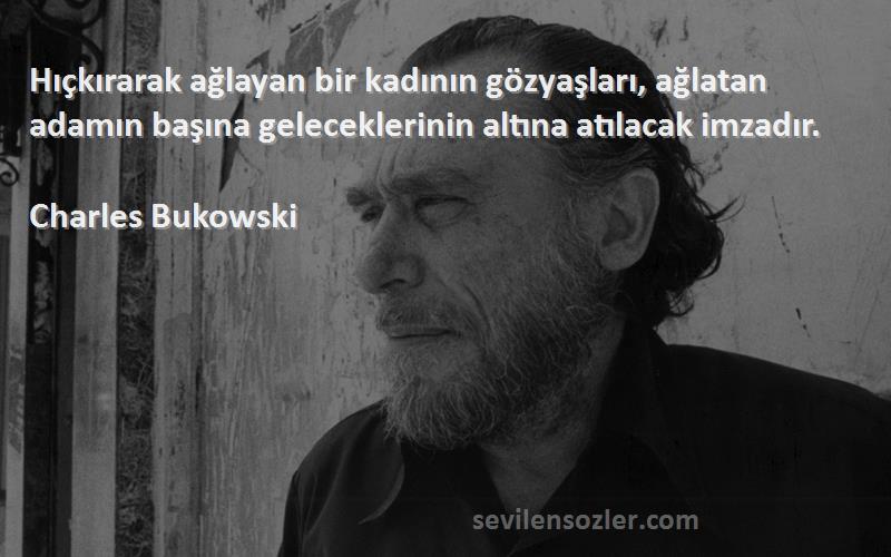 Charles Bukowski Sözleri 
Hıçkırarak ağlayan bir kadının gözyaşları, ağlatan adamın başına geleceklerinin altına atılacak imzadır.