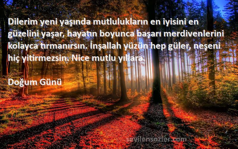 Doğum Günü Sözleri 
Dilerim yeni yaşında mutlulukların en iyisini en güzelini yaşar, hayatın boyunca başarı merdivenlerini kolayca tırmanırsın. İnşallah yüzün hep güler, neşeni hiç yitirmezsin. Nice mutlu yıllara.