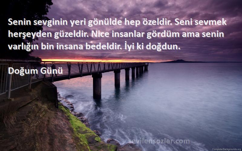 Doğum Günü Sözleri 
Senin sevginin yeri gönülde hep özeldir. Seni sevmek herşeyden güzeldir. Nice insanlar gördüm ama senin varlığın bin insana bedeldir. İyi ki doğdun.