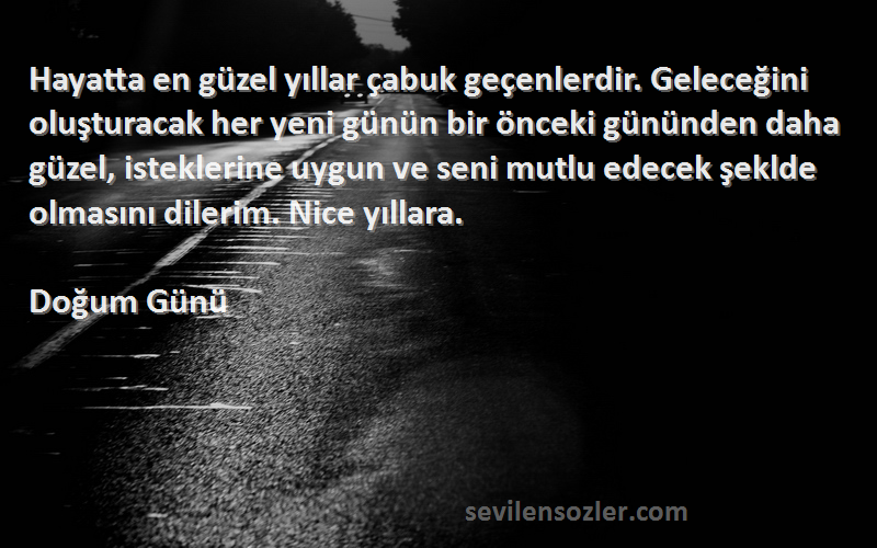 Doğum Günü Sözleri 
Hayatta en güzel yıllar çabuk geçenlerdir. Geleceğini oluşturacak her yeni günün bir önceki gününden daha güzel, isteklerine uygun ve seni mutlu edecek şeklde olmasını dilerim. Nice yıllara.