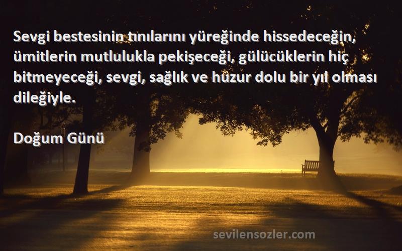 Doğum Günü Sözleri 
Sevgi bestesinin tınılarını yüreğinde hissedeceğin, ümitlerin mutlulukla pekişeceği, gülücüklerin hiç bitmeyeceği, sevgi, sağlık ve huzur dolu bir yıl olması dileğiyle.