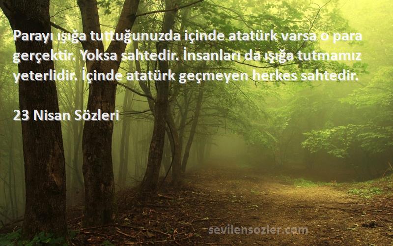 23 Nisan  Sözleri 
Parayı ışığa tuttuğunuzda içinde atatürk varsa o para gerçektir. Yoksa sahtedir. İnsanları da ışığa tutmamız yeterlidir. İçinde atatürk geçmeyen herkes sahtedir.