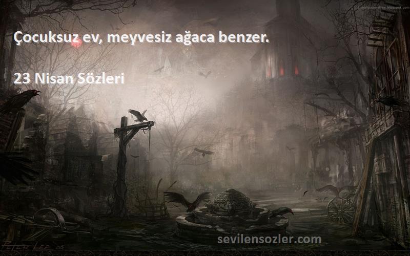 23 Nisan  Sözleri 
Çocuksuz ev, meyvesiz ağaca benzer.