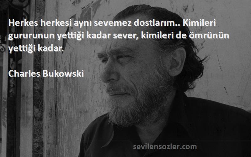 Charles Bukowski Sözleri 
Herkes herkesi aynı sevemez dostlarım.. Kimileri gururunun yettiği kadar sever, kimileri de ömrünün yettiği kadar.