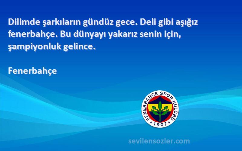 Fenerbahçe Sözleri 
Dilimde şarkıların gündüz gece. Deli gibi aşığız fenerbahçe. Bu dünyayı yakarız senin için, şampiyonluk gelince.