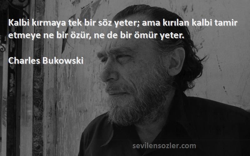 Charles Bukowski Sözleri 
Kalbi kırmaya tek bir söz yeter; ama kırılan kalbi tamir etmeye ne bir özür, ne de bir ömür yeter.