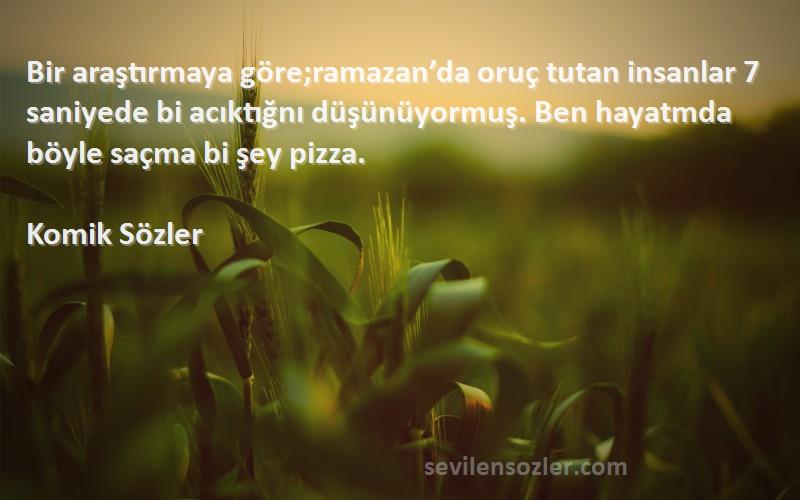 Komik Sözler Sözleri 
Bir araştırmaya göre;ramazan’da oruç tutan insanlar 7 saniyede bi acıktığnı düşünüyormuş. Ben hayatmda böyle saçma bi şey pizza.