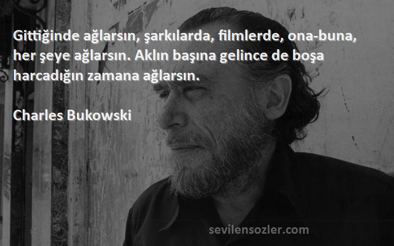 Charles Bukowski Sözleri 
Gittiğinde ağlarsın, şarkılarda, filmlerde, ona-buna, her şeye ağlarsın. Aklın başına gelince de boşa harcadığın zamana ağlarsın.