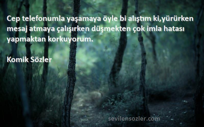 Komik Sözler Sözleri 
Cep telefonumla yaşamaya öyle bi alıştım ki,yürürken mesaj atmaya çalışırken düşmekten çok imla hatası yapmaktan korkuyorum.