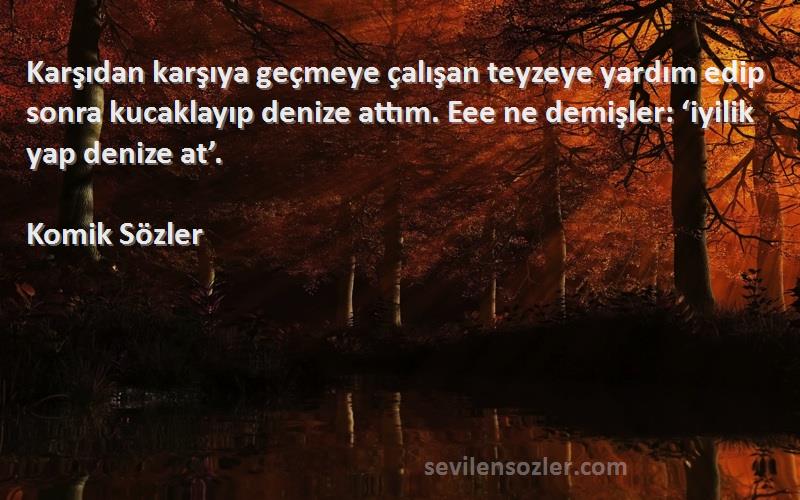 Komik Sözler Sözleri 
Karşıdan karşıya geçmeye çalışan teyzeye yardım edip sonra kucaklayıp denize attım. Eee ne demişler: ‘iyilik yap denize at’.