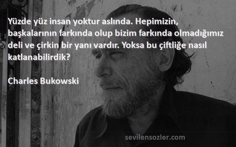 Charles Bukowski Sözleri 
Yüzde yüz insan yoktur aslında. Hepimizin, başkalarının farkında olup bizim farkında olmadığımız deli ve çirkin bir yanı vardır. Yoksa bu çiftliğe nasıl katlanabilirdik?