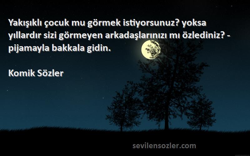 Komik Sözler Sözleri 
Yakışıklı çocuk mu görmek istiyorsunuz? yoksa yıllardır sizi görmeyen arkadaşlarınızı mı özlediniz? -pijamayla bakkala gidin.