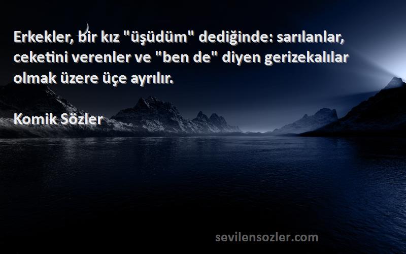 Komik Sözler Sözleri 
Erkekler, bir kız üşüdüm dediğinde: sarılanlar, ceketini verenler ve ben de diyen gerizekalılar olmak üzere üçe ayrılır.