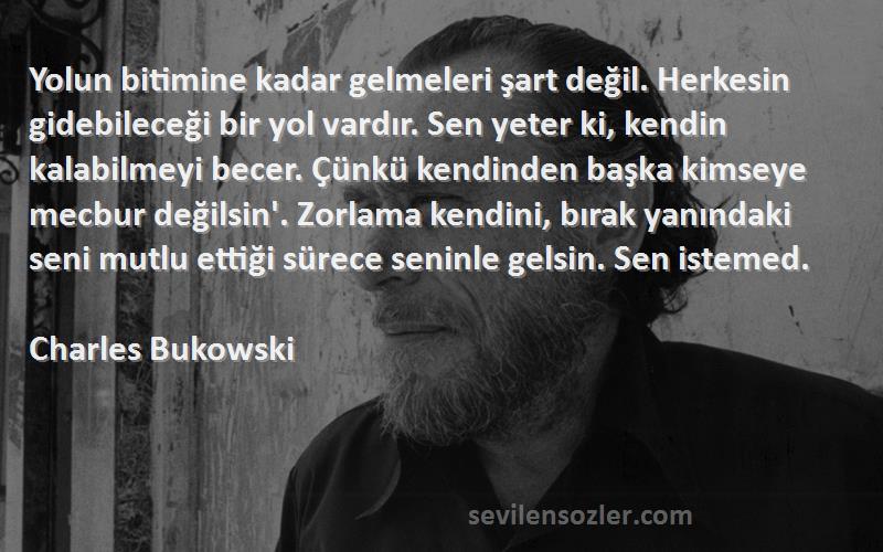 Charles Bukowski Sözleri 
Yolun bitimine kadar gelmeleri şart değil. Herkesin gidebileceği bir yol vardır. Sen yeter ki, kendin kalabilmeyi becer. Çünkü kendinden başka kimseye mecbur değilsin'. Zorlama kendini, bırak yanındaki seni mutlu ettiği sürece seninle gelsin. Sen istemed.