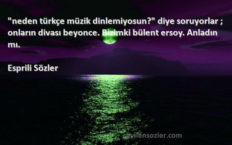 Esprili Sözler Sözleri 
neden türkçe müzik dinlemiyosun? diye soruyorlar ; onların divası beyonce. Bizimki bülent ersoy. Anladın mı.