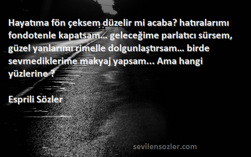 Esprili Sözler Sözleri 
Hayatıma fön çeksem düzelir mi acaba? hatıralarımı fondotenle kapatsam… geleceğime parlatıcı sürsem, güzel yanlarımı rimelle dolgunlaştırsam… birde sevmediklerime makyaj yapsam... Ama hangi yüzlerine ?