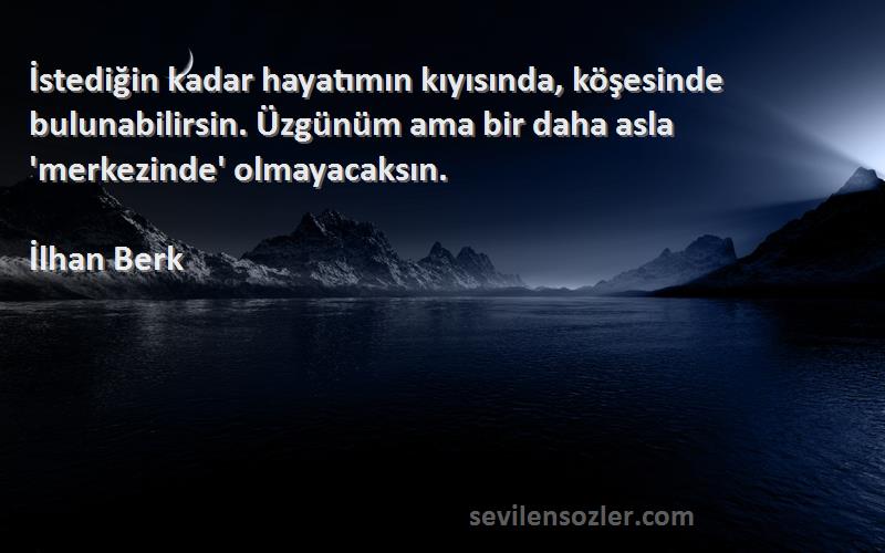 İlhan Berk Sözleri 
İstediğin kadar hayatımın kıyısında, köşesinde bulunabilirsin. Üzgünüm ama bir daha asla 'merkezinde' olmayacaksın.