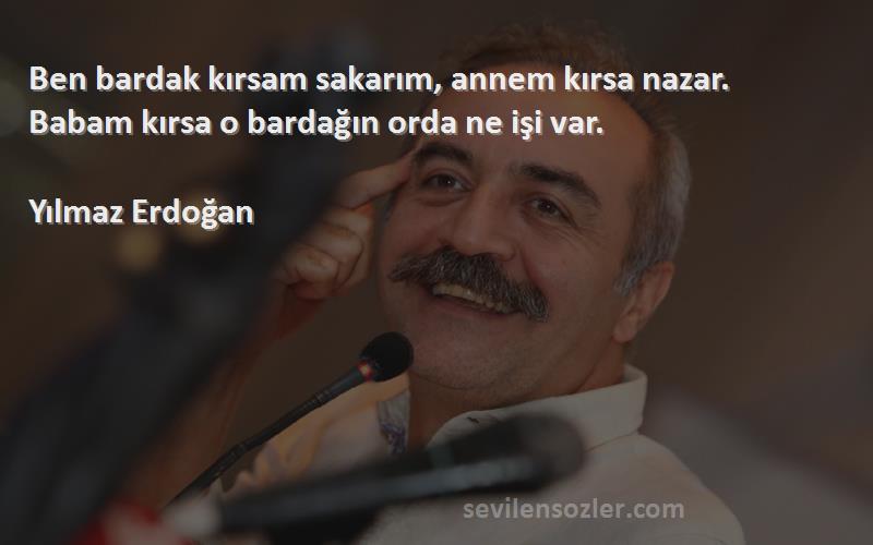 Yılmaz Erdoğan Sözleri 
Ben bardak kırsam sakarım, annem kırsa nazar. Babam kırsa o bardağın orda ne işi var.