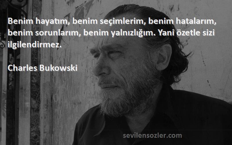 Charles Bukowski Sözleri 
Benim hayatım, benim seçimlerim, benim hatalarım, benim sorunlarım, benim yalnızlığım. Yani özetle sizi ilgilendirmez.