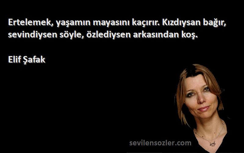 Elif Şafak Sözleri 
Ertelemek, yaşamın mayasını kaçırır. Kızdıysan bağır, sevindiysen söyle, özlediysen arkasından koş.