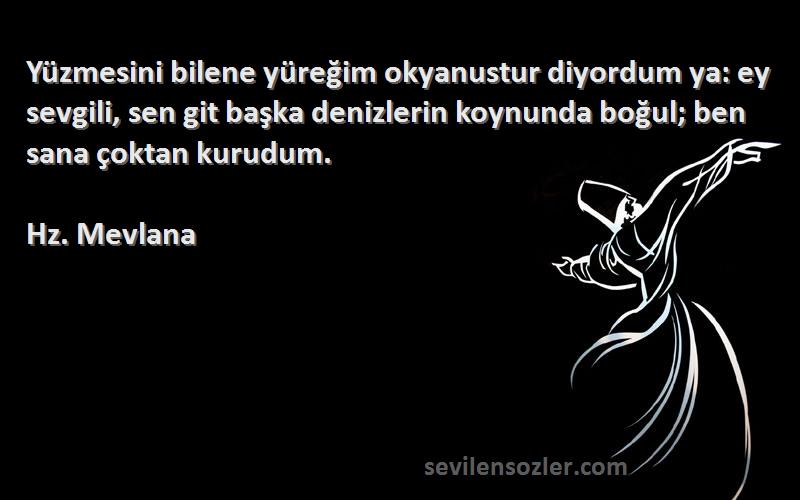 Hz. Mevlana Sözleri 
Yüzmesini bilene yüreğim okyanustur diyordum ya: ey sevgili, sen git başka denizlerin koynunda boğul; ben sana çoktan kurudum.