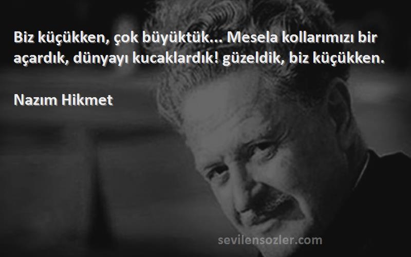 Nazım Hikmet Sözleri 
Biz küçükken, çok büyüktük... Mesela kollarımızı bir açardık, dünyayı kucaklardık! güzeldik, biz küçükken.