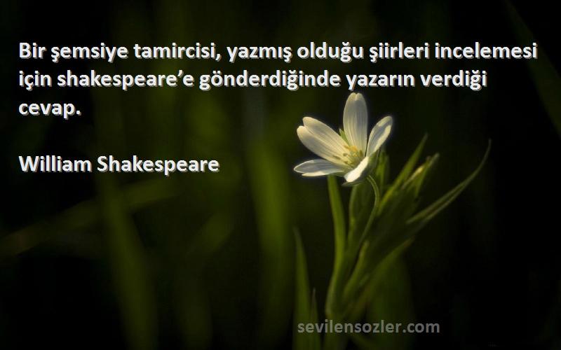 William Shakespeare Sözleri 
Bir şemsiye tamircisi, yazmış olduğu şiirleri incelemesi için shakespeare’e gönderdiğinde yazarın verdiği cevap.