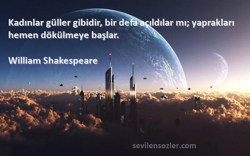 William Shakespeare - Kadınlar güller gibidir, bir defa açıldılar mı; yaprakları hemen dökülmeye başlar.