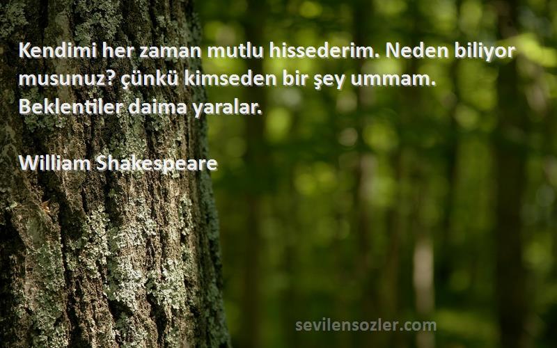 William Shakespeare Sözleri 
Kendimi her zaman mutlu hissederim. Neden biliyor musunuz? çünkü kimseden bir şey ummam. Beklentiler daima yaralar.