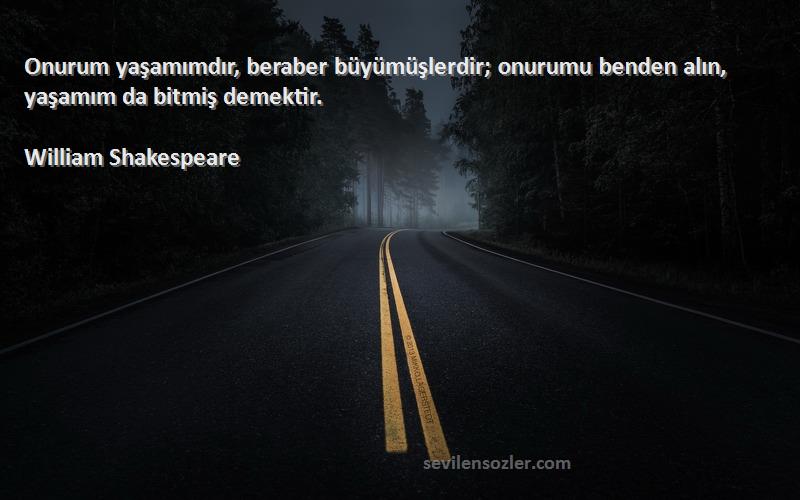 William Shakespeare - Onurum yaşamımdır, beraber büyümüşlerdir; onurumu benden alın, yaşamım da bitmiş demektir.