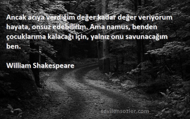 William Shakespeare Sözleri 
Ancak acıya verdiğim değer kadar değer veriyorum hayata, onsuz edebilirim. Ama namus, benden çocuklarıma kalacağı için, yalnız onu savunacağım ben.