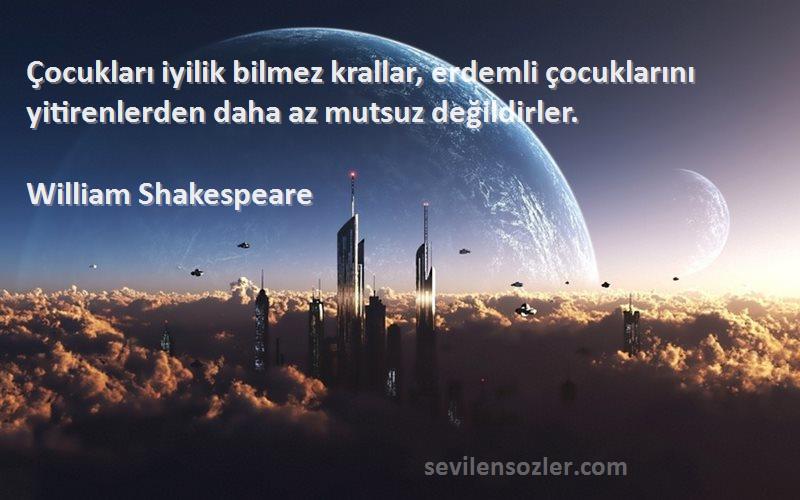 William Shakespeare - Çocukları iyilik bilmez krallar, erdemli çocuklarını yitirenlerden daha az mutsuz değildirler.