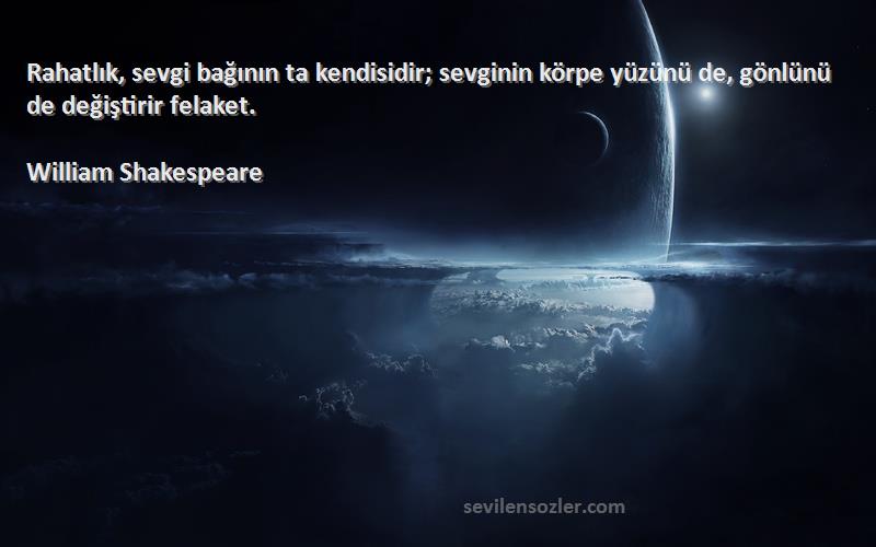 William Shakespeare - Rahatlık, sevgi bağının ta kendisidir; sevginin körpe yüzünü de, gönlünü de değiştirir felaket.
