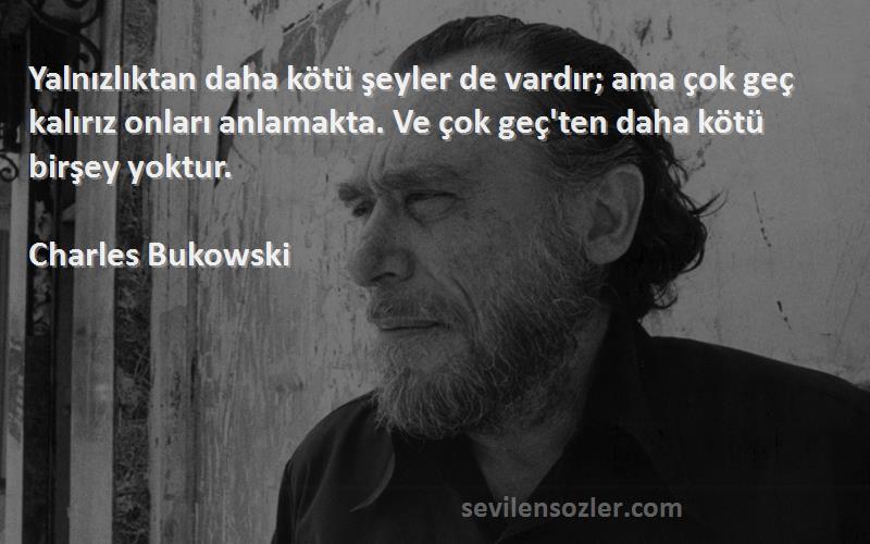 Charles Bukowski Sözleri 
Yalnızlıktan daha kötü şeyler de vardır; ama çok geç kalırız onları anlamakta. Ve çok geç'ten daha kötü birşey yoktur.