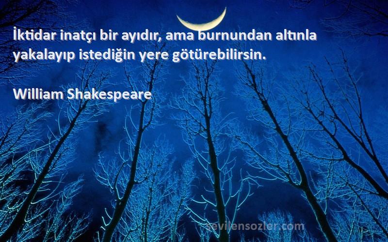 William Shakespeare - İktidar inatçı bir ayıdır, ama burnundan altınla yakalayıp istediğin yere götürebilirsin.