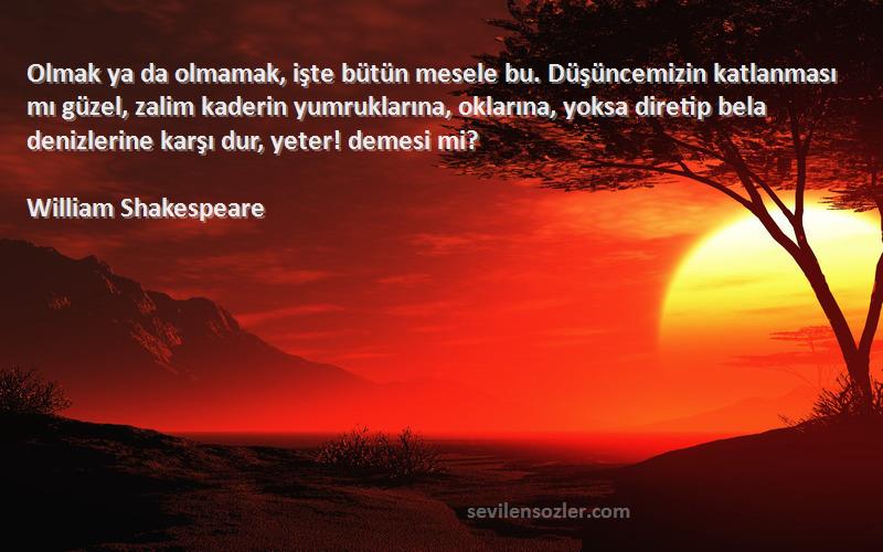 William Shakespeare Sözleri 
Olmak ya da olmamak, işte bütün mesele bu. Düşüncemizin katlanması mı güzel, zalim kaderin yumruklarına, oklarına, yoksa diretip bela denizlerine karşı dur, yeter! demesi mi?