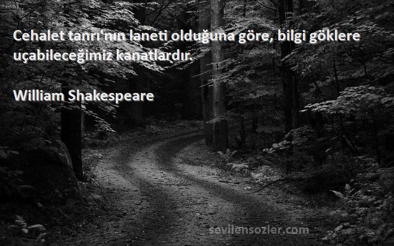 William Shakespeare Sözleri 
Cehalet tanrı'nın laneti olduğuna göre, bilgi göklere uçabileceğimiz kanatlardır.