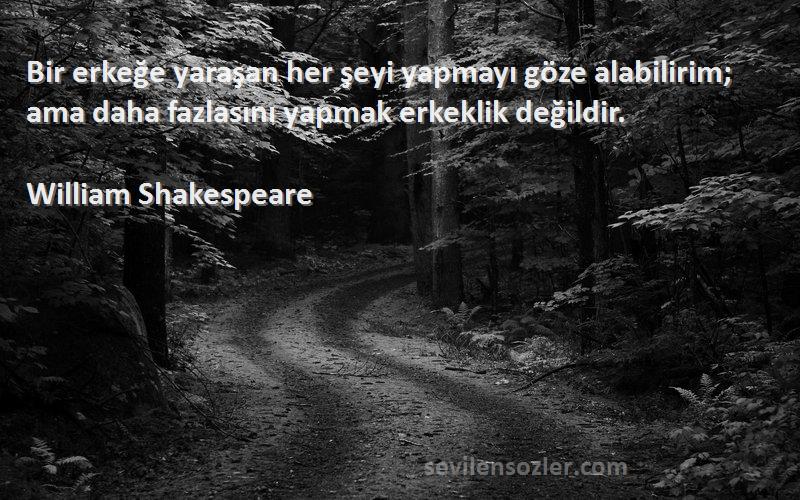 William Shakespeare Sözleri 
Bir erkeğe yaraşan her şeyi yapmayı göze alabilirim; ama daha fazlasını yapmak erkeklik değildir.