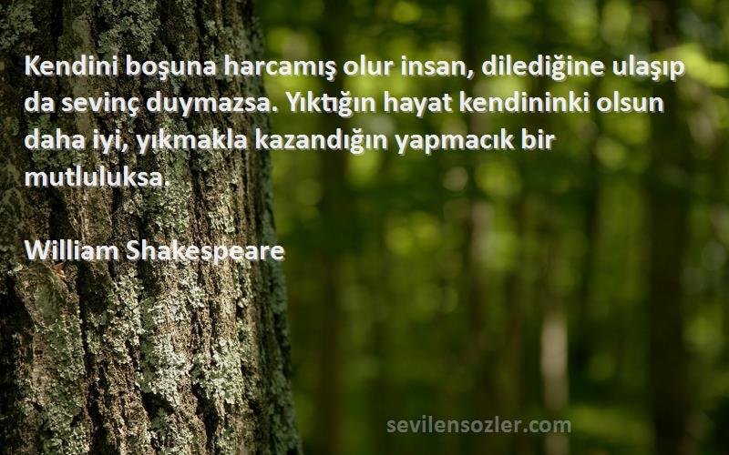 William Shakespeare Sözleri 
Kendini boşuna harcamış olur insan, dilediğine ulaşıp da sevinç duymazsa. Yıktığın hayat kendininki olsun daha iyi, yıkmakla kazandığın yapmacık bir mutluluksa.