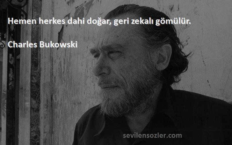 Charles Bukowski - Hemen herkes dahi doğar, geri zekalı gömülür.