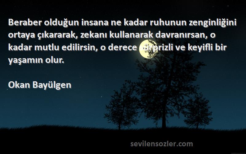 Okan Bayülgen Sözleri 
Beraber olduğun insana ne kadar ruhunun zenginliğini ortaya çıkararak, zekanı kullanarak davranırsan, o kadar mutlu edilirsin, o derece sürprizli ve keyifli bir yaşamın olur.