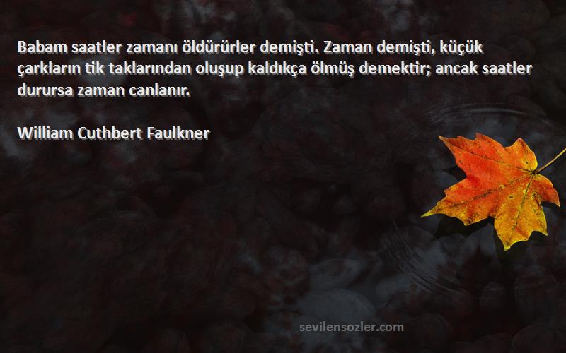 William Cuthbert Faulkner Sözleri 
Babam saatler zamanı öldürürler demişti. Zaman demişti, küçük çarkların tik taklarından oluşup kaldıkça ölmüş demektir; ancak saatler durursa zaman canlanır.